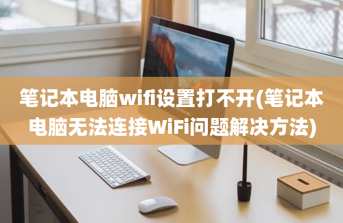 笔记本电脑wifi设置打不开(笔记本电脑无法连接WiFi问题解决方法)