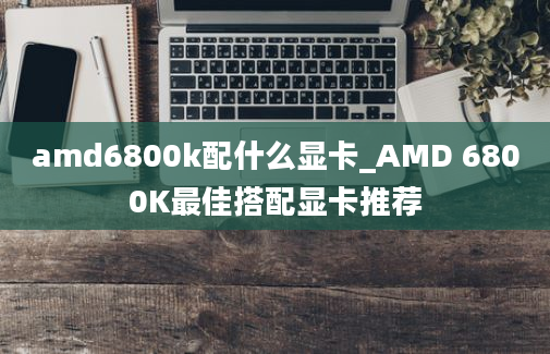 amd6800k配什么显卡_AMD 6800K最佳搭配显卡推荐