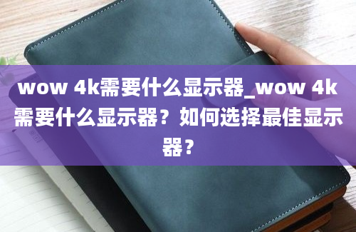 wow 4k需要什么显示器_wow 4k需要什么显示器？如何选择最佳显示器？