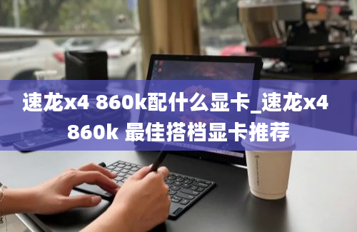 速龙x4 860k配什么显卡_速龙x4 860k 最佳搭档显卡推荐