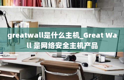 greatwall是什么主机_Great Wall 是网络安全主机产品