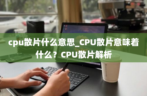cpu散片什么意思_CPU散片意味着什么？CPU散片解析