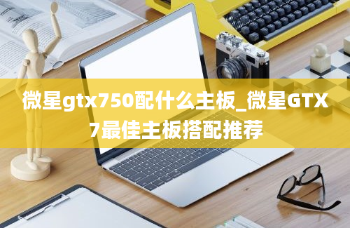 微星gtx750配什么主板_微星GTX7最佳主板搭配推荐