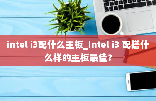 intel i3配什么主板_Intel i3 配搭什么样的主板最佳？