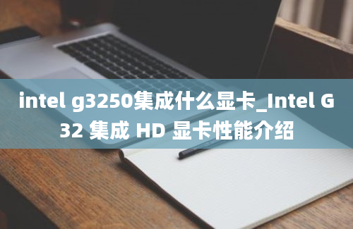 intel g3250集成什么显卡_Intel G32 集成 HD 显卡性能介绍
