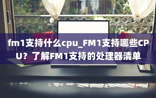 fm1支持什么cpu_FM1支持哪些CPU？了解FM1支持的处理器清单