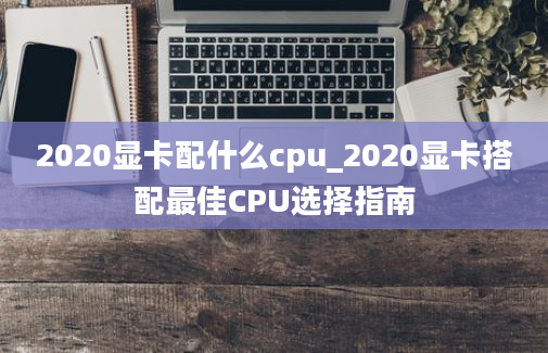 2020显卡配什么cpu_2020显卡搭配最佳CPU选择指南