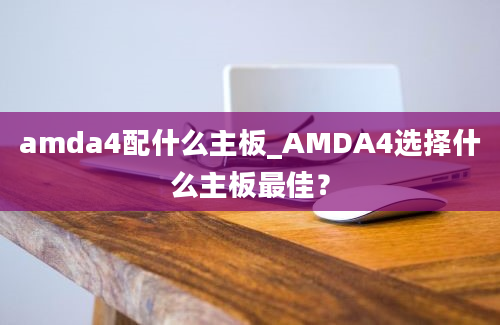 amda4配什么主板_AMDA4选择什么主板最佳？