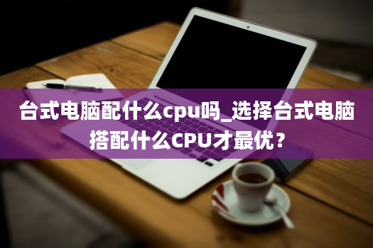 台式电脑配什么cpu吗_选择台式电脑搭配什么CPU才最优？