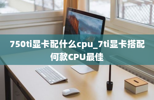 750ti显卡配什么cpu_7ti显卡搭配何款CPU最佳