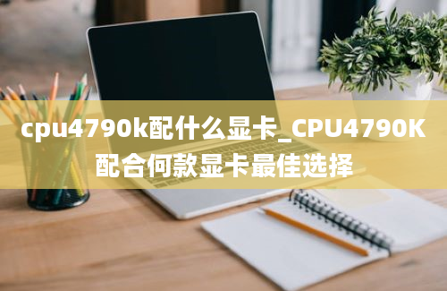cpu4790k配什么显卡_CPU4790K配合何款显卡最佳选择