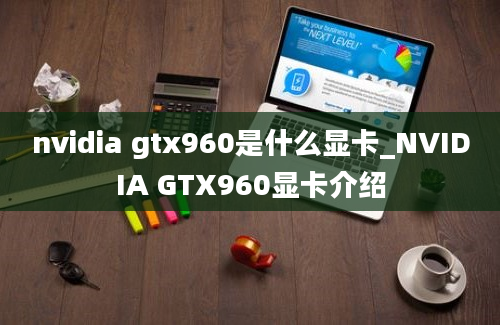 nvidia gtx960是什么显卡_NVIDIA GTX960显卡介绍