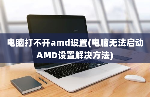 电脑打不开amd设置(电脑无法启动AMD设置解决方法)