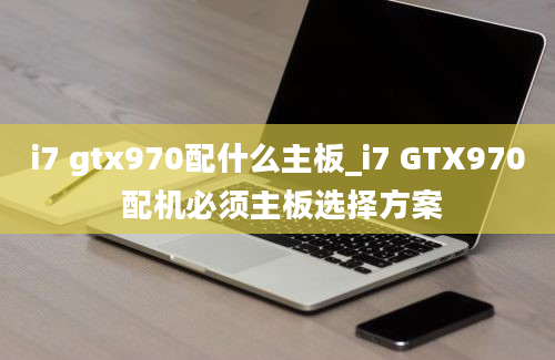i7 gtx970配什么主板_i7 GTX970 配机必须主板选择方案