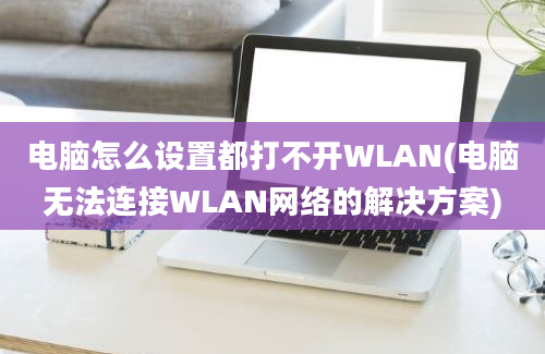 电脑怎么设置都打不开WLAN(电脑无法连接WLAN网络的解决方案)