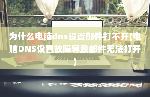为什么电脑dns设置邮件打不开(电脑DNS设置故障导致邮件无法打开)