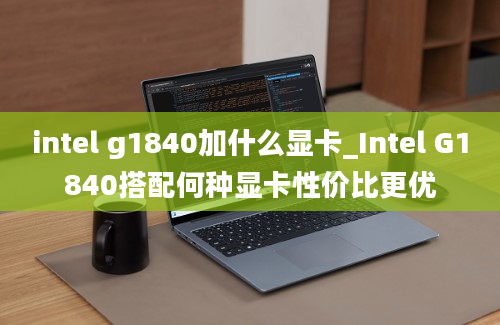 intel g1840加什么显卡_Intel G1840搭配何种显卡性价比更优
