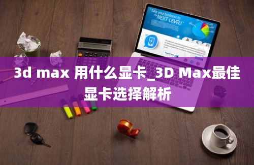 3d max 用什么显卡_3D Max最佳显卡选择解析