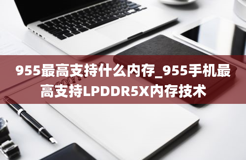 955最高支持什么内存_955手机最高支持LPDDR5X内存技术