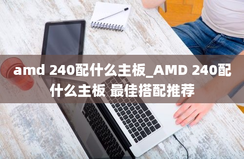amd 240配什么主板_AMD 240配什么主板 最佳搭配推荐