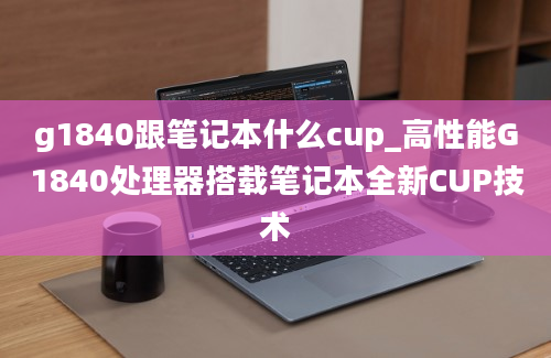 g1840跟笔记本什么cup_高性能G1840处理器搭载笔记本全新CUP技术