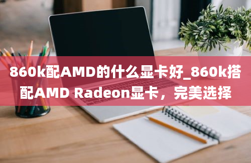 860k配AMD的什么显卡好_860k搭配AMD Radeon显卡，完美选择