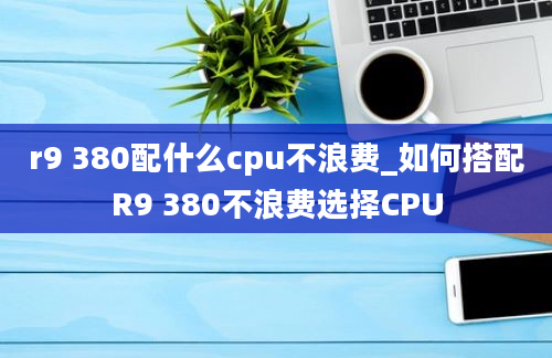 r9 380配什么cpu不浪费_如何搭配R9 380不浪费选择CPU