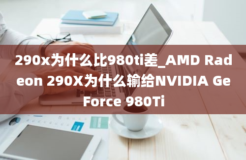 290x为什么比980ti差_AMD Radeon 290X为什么输给NVIDIA GeForce 980Ti