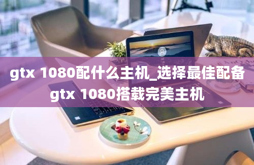 gtx 1080配什么主机_选择最佳配备gtx 1080搭载完美主机