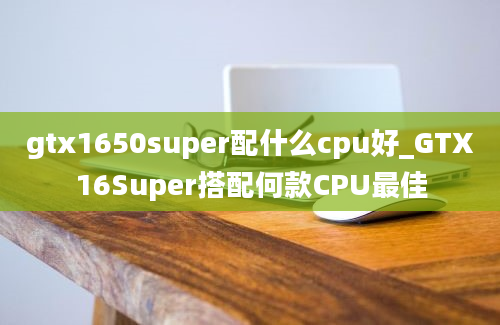 gtx1650super配什么cpu好_GTX16Super搭配何款CPU最佳