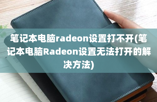 笔记本电脑radeon设置打不开(笔记本电脑Radeon设置无法打开的解决方法)