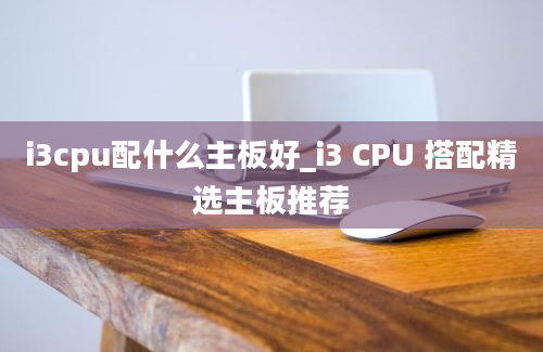 i3cpu配什么主板好_i3 CPU 搭配精选主板推荐