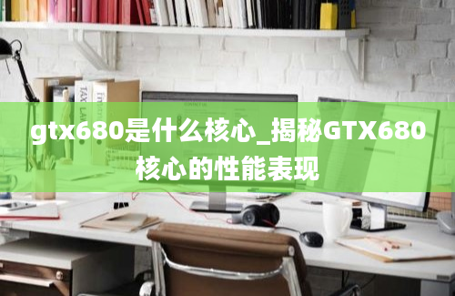 gtx680是什么核心_揭秘GTX680核心的性能表现