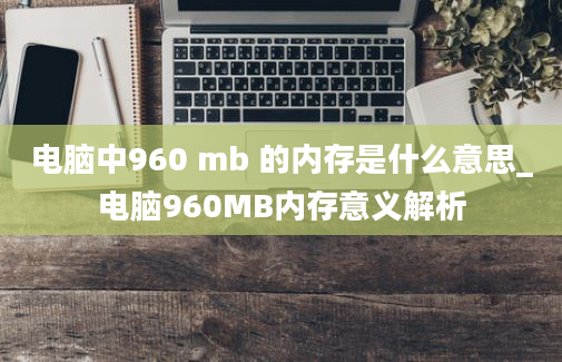 电脑中960 mb 的内存是什么意思_电脑960MB内存意义解析