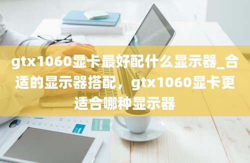 gtx1060显卡最好配什么显示器_合适的显示器搭配，gtx1060显卡更适合哪种显示器