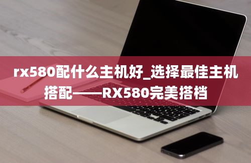 rx580配什么主机好_选择最佳主机搭配——RX580完美搭档