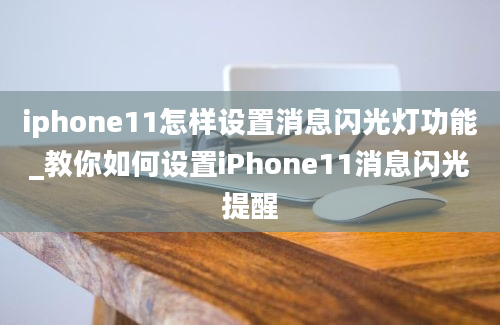 iphone11怎样设置消息闪光灯功能_教你如何设置iPhone11消息闪光提醒
