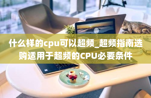 什么样的cpu可以超频_超频指南选购适用于超频的CPU必要条件