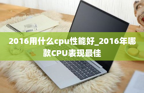 2016用什么cpu性能好_2016年哪款CPU表现最佳