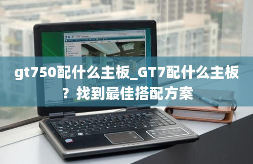 gt750配什么主板_GT7配什么主板？找到最佳搭配方案