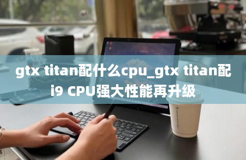 gtx titan配什么cpu_gtx titan配i9 CPU强大性能再升级