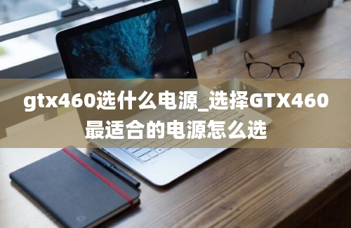 gtx460选什么电源_选择GTX460最适合的电源怎么选