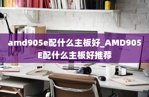 amd905e配什么主板好_AMD905E配什么主板好推荐