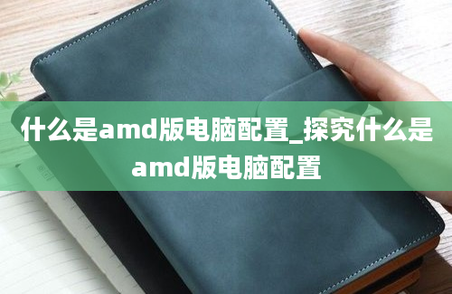 什么是amd版电脑配置_探究什么是amd版电脑配置