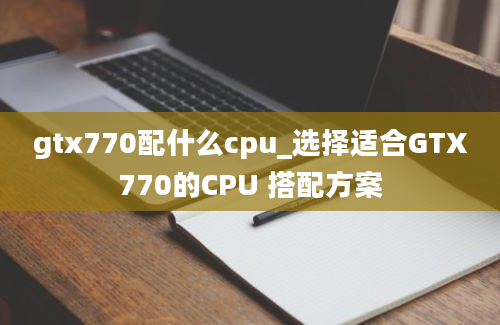 gtx770配什么cpu_选择适合GTX770的CPU 搭配方案