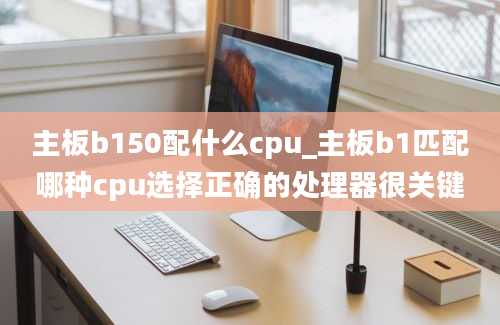 主板b150配什么cpu_主板b1匹配哪种cpu选择正确的处理器很关键