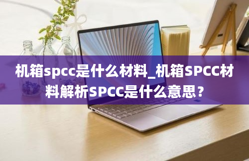 机箱spcc是什么材料_机箱SPCC材料解析SPCC是什么意思？