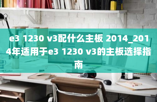 e3 1230 v3配什么主板 2014_2014年适用于e3 1230 v3的主板选择指南