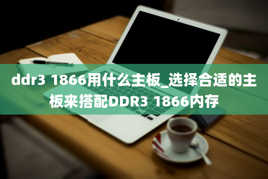ddr3 1866用什么主板_选择合适的主板来搭配DDR3 1866内存