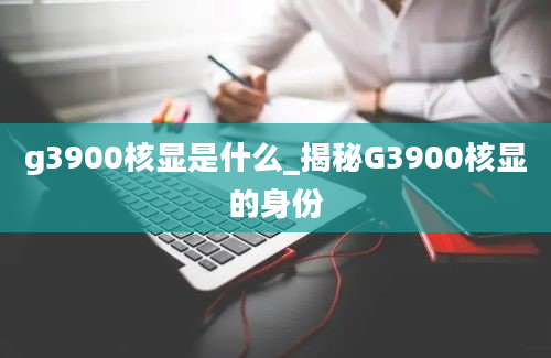 g3900核显是什么_揭秘G3900核显的身份